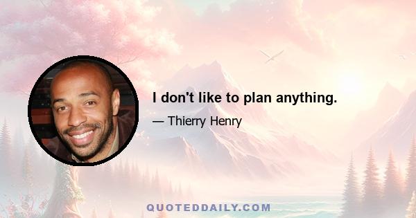 I don't like to plan anything.