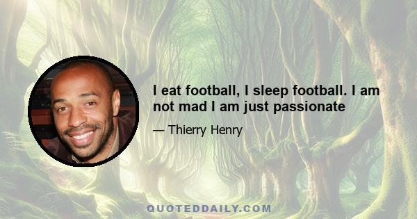 I eat football, I sleep football. I am not mad I am just passionate