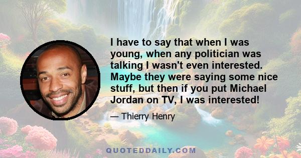 I have to say that when I was young, when any politician was talking I wasn't even interested. Maybe they were saying some nice stuff, but then if you put Michael Jordan on TV, I was interested!