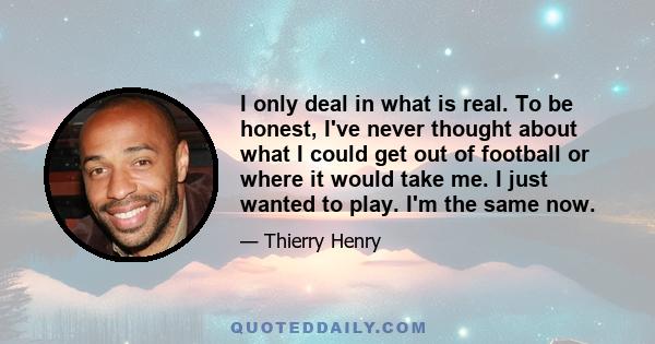 I only deal in what is real. To be honest, I've never thought about what I could get out of football or where it would take me. I just wanted to play. I'm the same now.