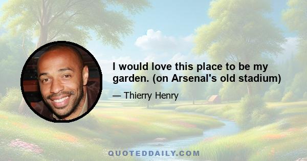 I would love this place to be my garden. (on Arsenal's old stadium)