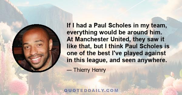 If I had a Paul Scholes in my team, everything would be around him. At Manchester United, they saw it like that, but I think Paul Scholes is one of the best I've played against in this league, and seen anywhere.