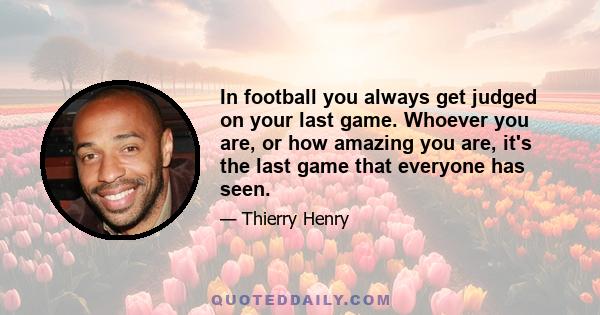 In football you always get judged on your last game. Whoever you are, or how amazing you are, it's the last game that everyone has seen.