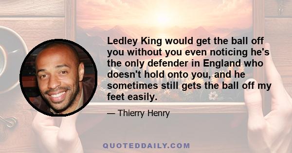 Ledley King would get the ball off you without you even noticing he's the only defender in England who doesn't hold onto you, and he sometimes still gets the ball off my feet easily.