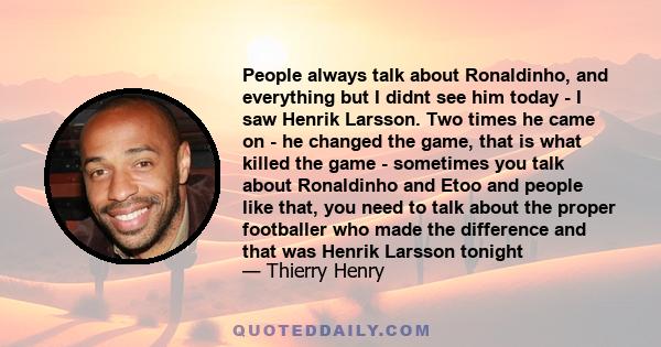 People always talk about Ronaldinho, and everything but I didnt see him today - I saw Henrik Larsson. Two times he came on - he changed the game, that is what killed the game - sometimes you talk about Ronaldinho and