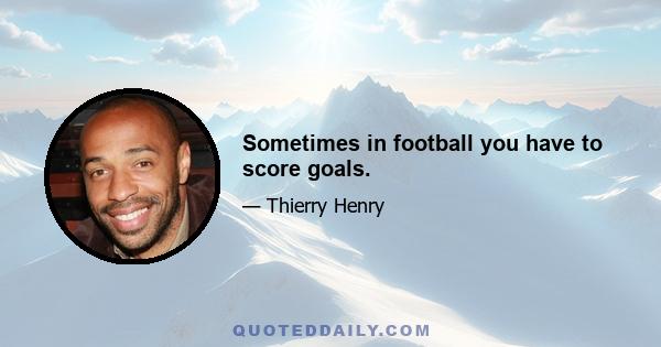 Sometimes in football you have to score goals.