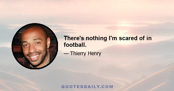 There's nothing I'm scared of in football.