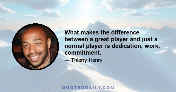 What makes the difference between a great player and just a normal player is dedication, work, commitment.