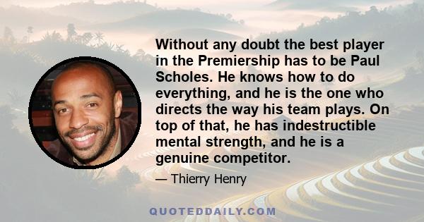 Without any doubt the best player in the Premiership has to be Paul Scholes. He knows how to do everything, and he is the one who directs the way his team plays. On top of that, he has indestructible mental strength,