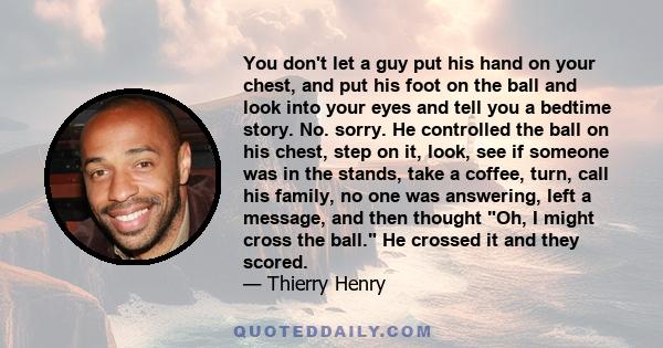 You don't let a guy put his hand on your chest, and put his foot on the ball and look into your eyes and tell you a bedtime story. No. sorry. He controlled the ball on his chest, step on it, look, see if someone was in