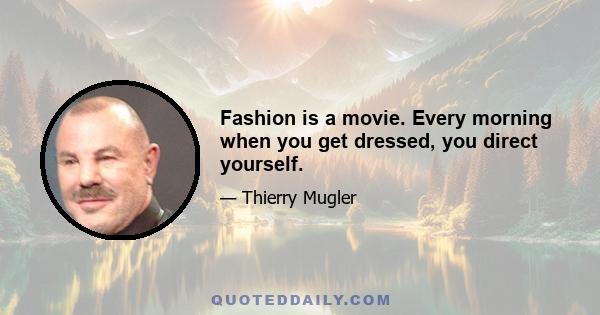 Fashion is a movie. Every morning when you get dressed, you direct yourself.