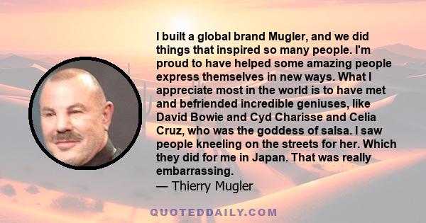 I built a global brand Mugler, and we did things that inspired so many people. I'm proud to have helped some amazing people express themselves in new ways. What I appreciate most in the world is to have met and