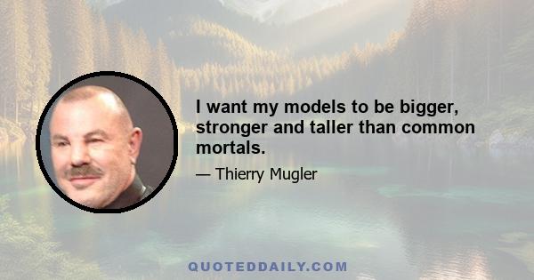 I want my models to be bigger, stronger and taller than common mortals.