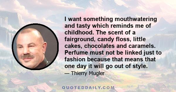 I want something mouthwatering and tasty which reminds me of childhood. The scent of a fairground, candy floss, little cakes, chocolates and caramels. Perfume must not be linked just to fashion because that means that