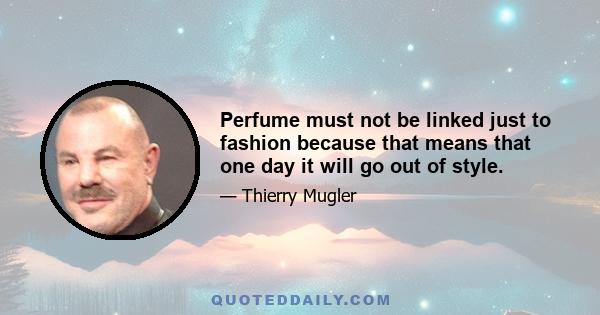 Perfume must not be linked just to fashion because that means that one day it will go out of style.