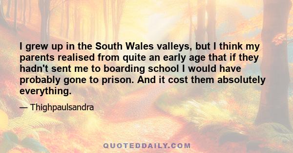 I grew up in the South Wales valleys, but I think my parents realised from quite an early age that if they hadn't sent me to boarding school I would have probably gone to prison. And it cost them absolutely everything.