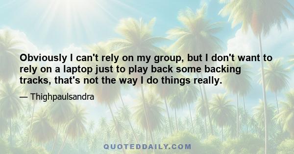 Obviously I can't rely on my group, but I don't want to rely on a laptop just to play back some backing tracks, that's not the way I do things really.