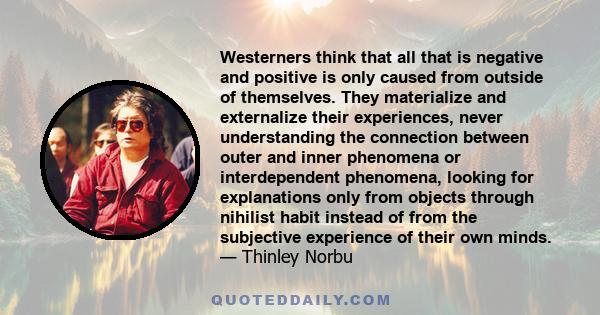 Westerners think that all that is negative and positive is only caused from outside of themselves. They materialize and externalize their experiences, never understanding the connection between outer and inner phenomena 