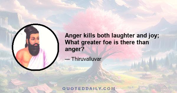 Anger kills both laughter and joy; What greater foe is there than anger?