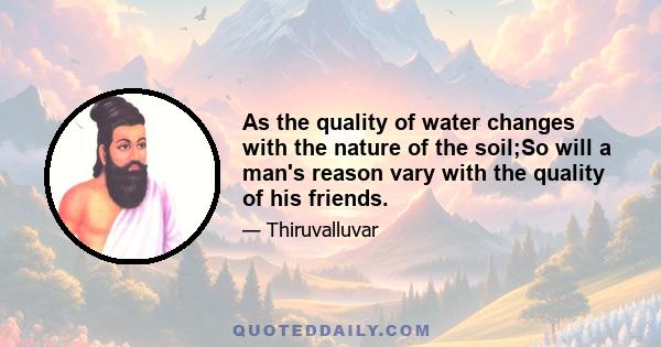 As the quality of water changes with the nature of the soil;So will a man's reason vary with the quality of his friends.