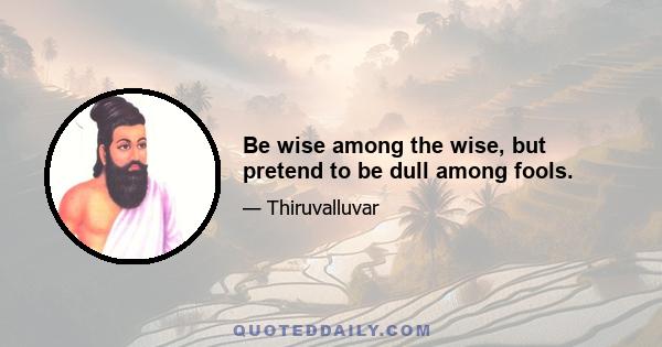 Be wise among the wise, but pretend to be dull among fools.