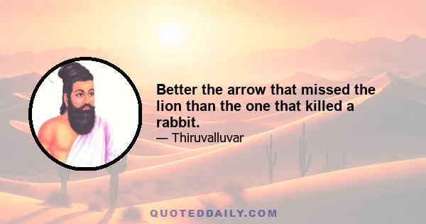 Better the arrow that missed the lion than the one that killed a rabbit.