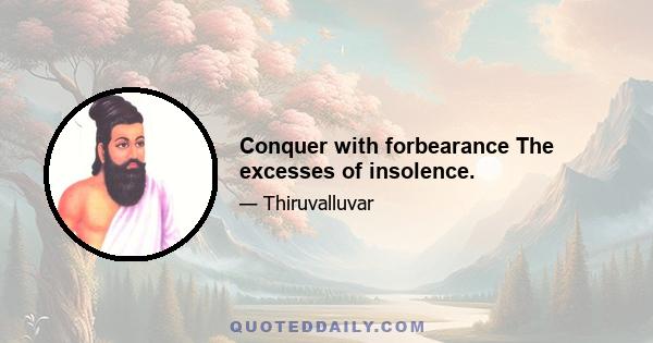 Conquer with forbearance The excesses of insolence.