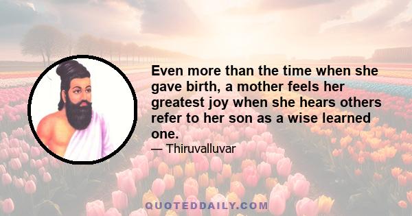 Even more than the time when she gave birth, a mother feels her greatest joy when she hears others refer to her son as a wise learned one.