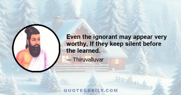 Even the ignorant may appear very worthy, If they keep silent before the learned.