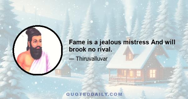 Fame is a jealous mistress And will brook no rival.