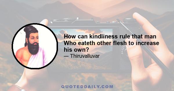 How can kindliness rule that man Who eateth other flesh to increase his own?