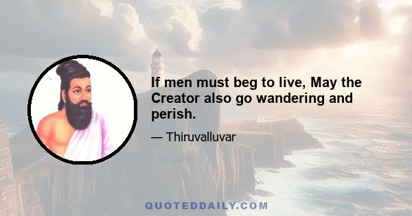 If men must beg to live, May the Creator also go wandering and perish.