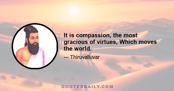 It is compassion, the most gracious of virtues, Which moves the world.