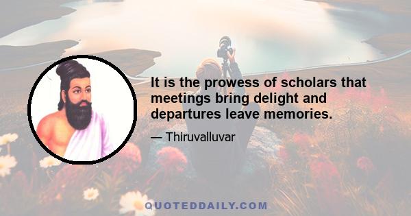 It is the prowess of scholars that meetings bring delight and departures leave memories.