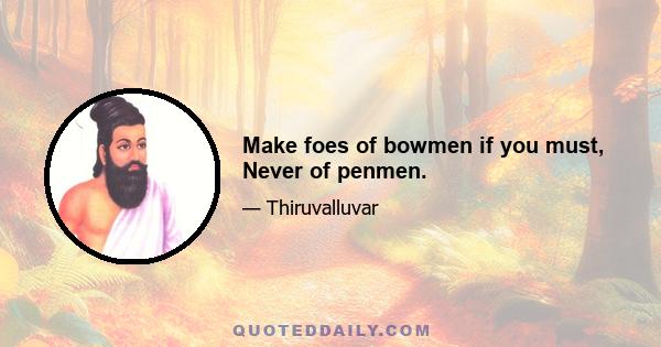 Make foes of bowmen if you must, Never of penmen.