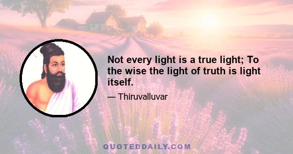 Not every light is a true light; To the wise the light of truth is light itself.