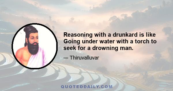 Reasoning with a drunkard is like Going under water with a torch to seek for a drowning man.