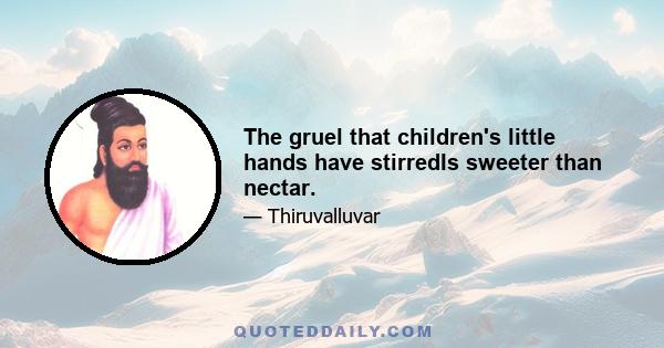 The gruel that children's little hands have stirredIs sweeter than nectar.