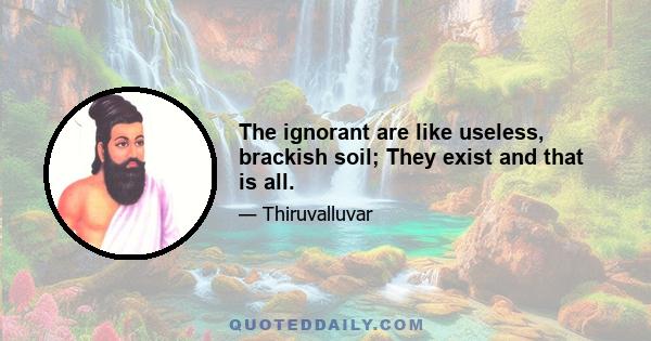 The ignorant are like useless, brackish soil; They exist and that is all.