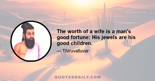 The worth of a wife is a man's good fortune; His jewels are his good children.