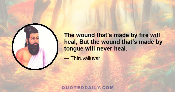 The wound that's made by fire will heal, But the wound that's made by tongue will never heal.