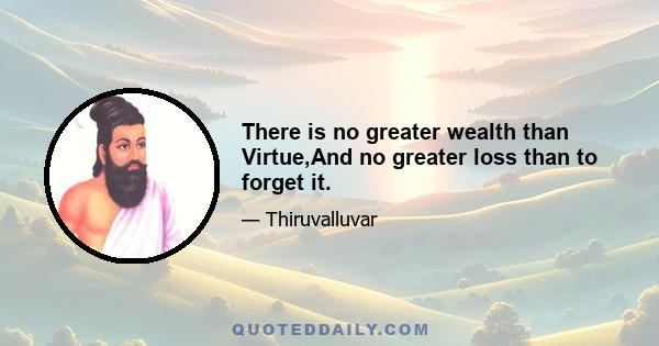 There is no greater wealth than Virtue,And no greater loss than to forget it.