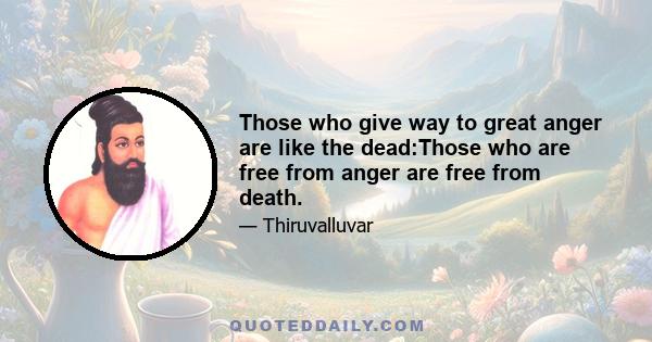 Those who give way to great anger are like the dead:Those who are free from anger are free from death.