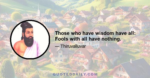 Those who have wisdom have all: Fools with all have nothing.