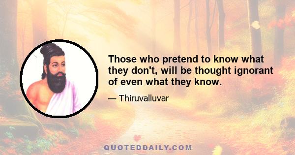 Those who pretend to know what they don't, will be thought ignorant of even what they know.