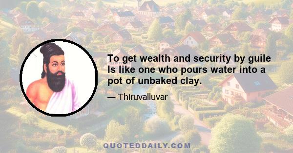 To get wealth and security by guile Is like one who pours water into a pot of unbaked clay.