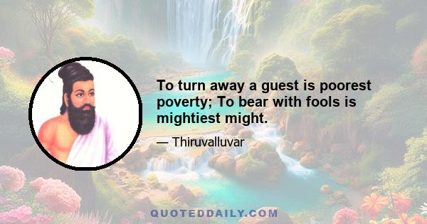 To turn away a guest is poorest poverty; To bear with fools is mightiest might.