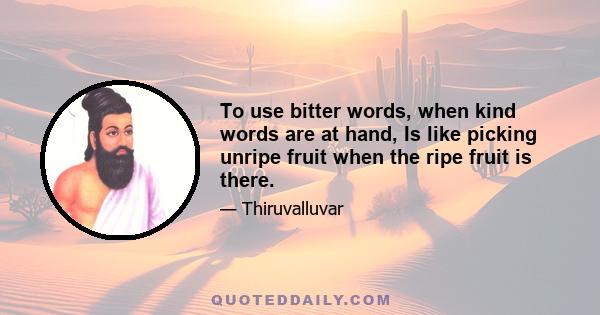 To use bitter words, when kind words are at hand, Is like picking unripe fruit when the ripe fruit is there.