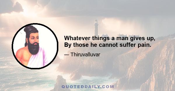 Whatever things a man gives up, By those he cannot suffer pain.