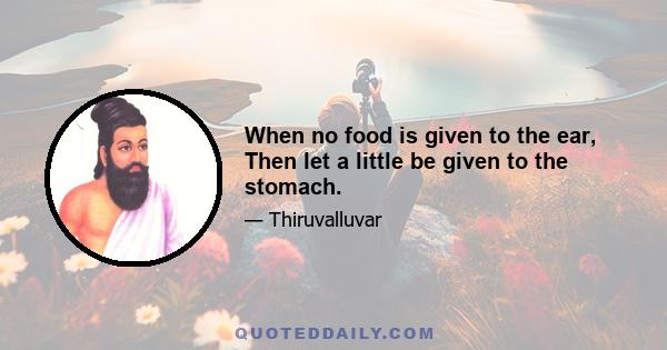 When no food is given to the ear, Then let a little be given to the stomach.